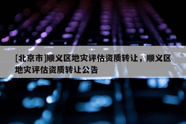 [北京市]順義區地災評估資質轉讓，順義區地災評估資質轉讓公告