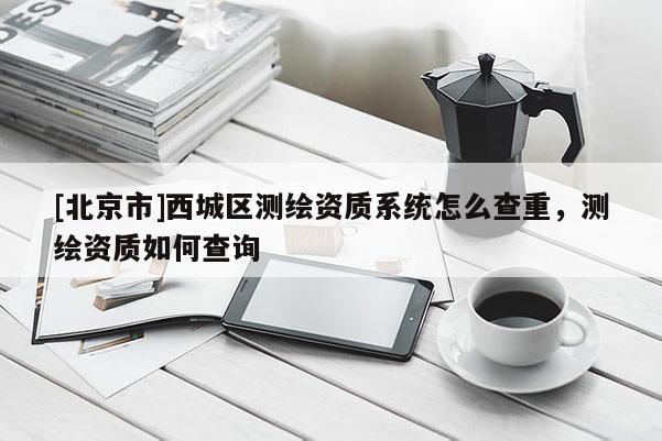 [北京市]西城區(qū)測(cè)繪資質(zhì)系統(tǒng)怎么查重，測(cè)繪資質(zhì)如何查詢