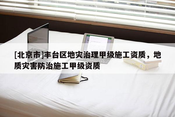 [北京市]豐臺區地災治理甲級施工資質，地質災害防治施工甲級資質