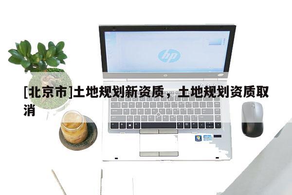 [北京市]土地規劃新資質，土地規劃資質取消
