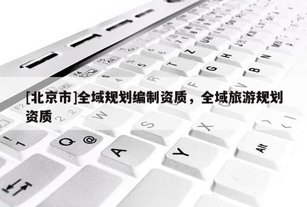 [北京市]全域規劃編制資質，全域旅游規劃資質