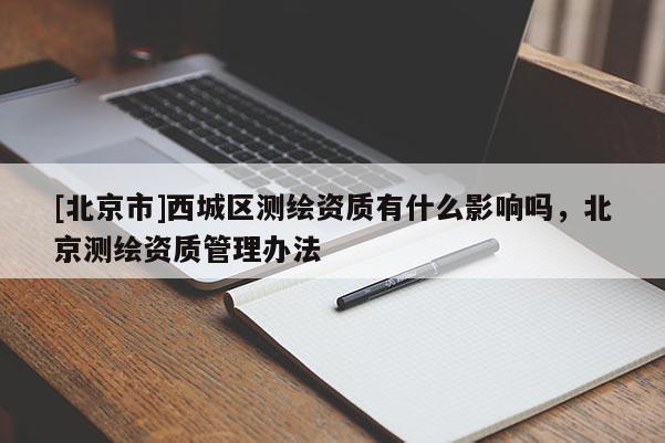 [北京市]西城區測繪資質有什么影響嗎，北京測繪資質管理辦法
