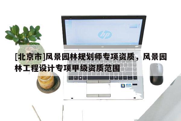 [北京市]風景園林規劃師專項資質，風景園林工程設計專項甲級資質范圍
