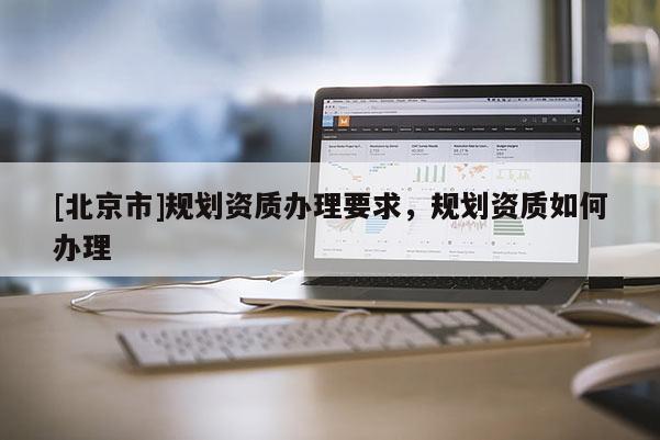 [北京市]規劃資質辦理要求，規劃資質如何辦理