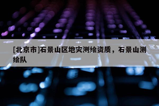 [北京市]石景山區(qū)地災(zāi)測(cè)繪資質(zhì)，石景山測(cè)繪隊(duì)