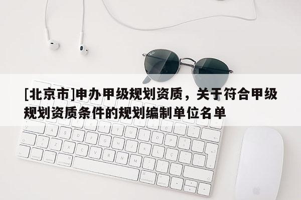 [北京市]申辦甲級規劃資質，關于符合甲級規劃資質條件的規劃編制單位名單
