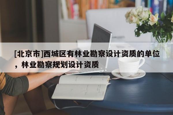 [北京市]西城區有林業勘察設計資質的單位，林業勘察規劃設計資質