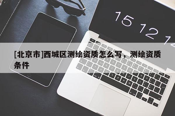 [北京市]西城區測繪資質怎么寫，測繪資質條件