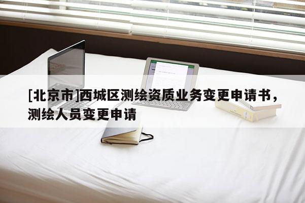 [北京市]西城區(qū)測繪資質(zhì)業(yè)務(wù)變更申請書，測繪人員變更申請