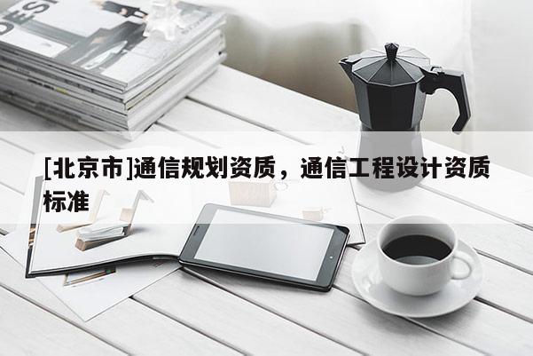 [北京市]通信規劃資質，通信工程設計資質標準