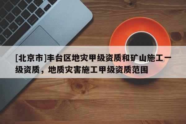 [北京市]豐臺(tái)區(qū)地災(zāi)甲級(jí)資質(zhì)和礦山施工一級(jí)資質(zhì)，地質(zhì)災(zāi)害施工甲級(jí)資質(zhì)范圍