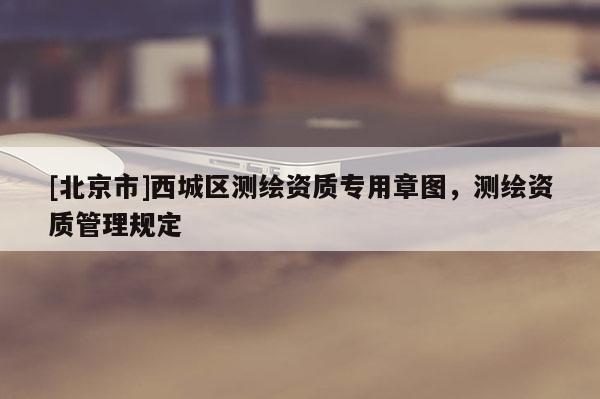 [北京市]西城區(qū)測繪資質專用章圖，測繪資質管理規(guī)定
