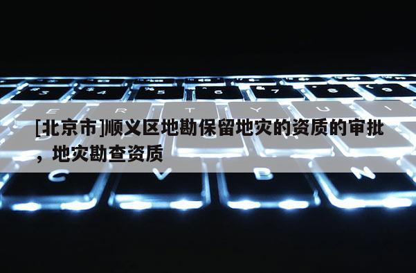 [北京市]順義區(qū)地勘保留地災(zāi)的資質(zhì)的審批，地災(zāi)勘查資質(zhì)
