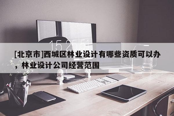 [北京市]西城區林業設計有哪些資質可以辦，林業設計公司經營范圍