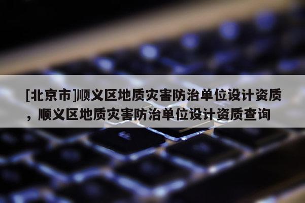 [北京市]順義區(qū)地質(zhì)災(zāi)害防治單位設(shè)計(jì)資質(zhì)，順義區(qū)地質(zhì)災(zāi)害防治單位設(shè)計(jì)資質(zhì)查詢