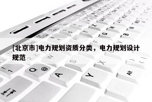 [北京市]電力規(guī)劃資質(zhì)分類，電力規(guī)劃設(shè)計(jì)規(guī)范