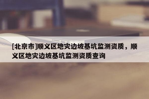 [北京市]順義區地災邊坡基坑監測資質，順義區地災邊坡基坑監測資質查詢