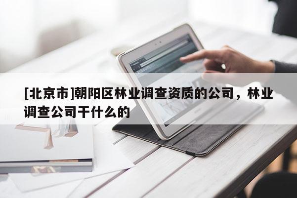 [北京市]朝陽區林業調查資質的公司，林業調查公司干什么的
