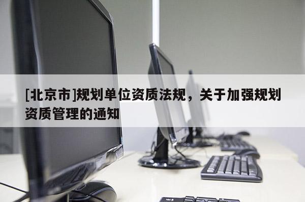 [北京市]規劃單位資質法規，關于加強規劃資質管理的通知