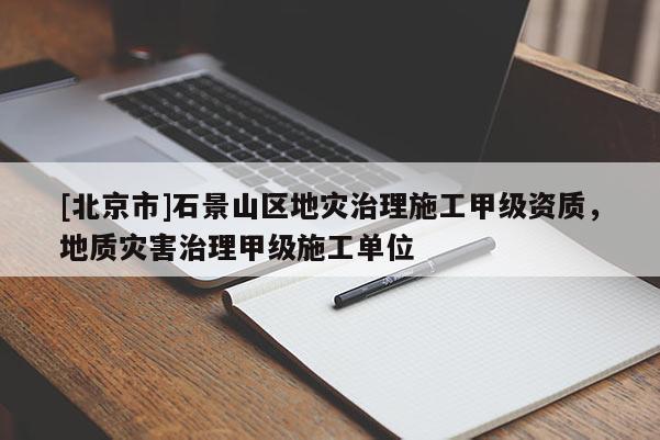 [北京市]石景山區地災治理施工甲級資質，地質災害治理甲級施工單位