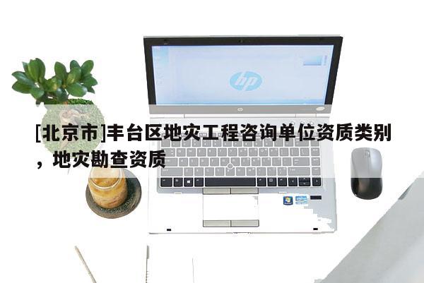 [北京市]豐臺區地災工程咨詢單位資質類別，地災勘查資質