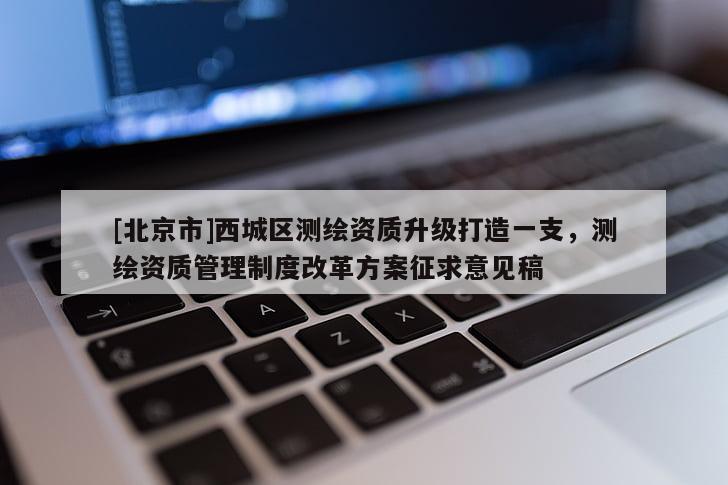[北京市]西城區測繪資質升級打造一支，測繪資質管理制度改革方案征求意見稿