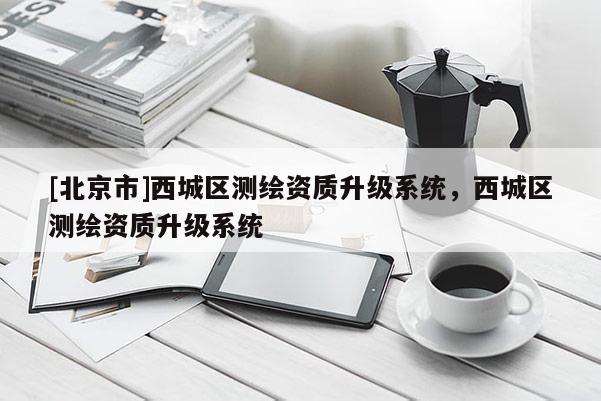 [北京市]西城區測繪資質升級系統，西城區測繪資質升級系統