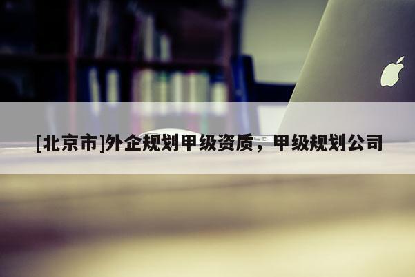 [北京市]外企規劃甲級資質，甲級規劃公司