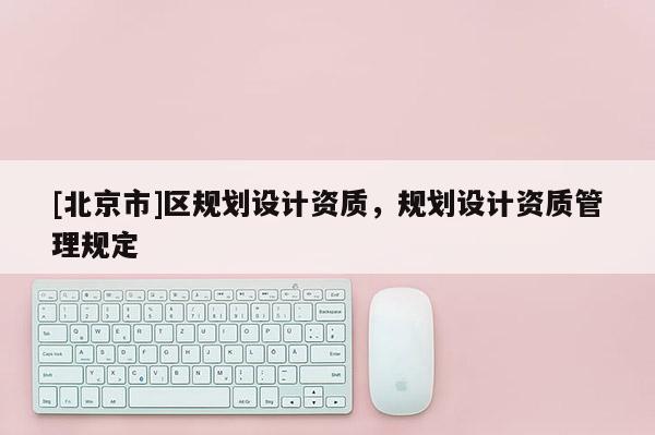 [北京市]區規劃設計資質，規劃設計資質管理規定