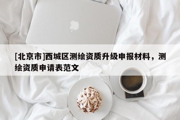 [北京市]西城區(qū)測繪資質升級申報材料，測繪資質申請表范文