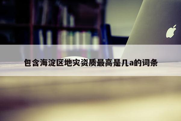包含海淀區(qū)地災(zāi)資質(zhì)最高是幾a的詞條