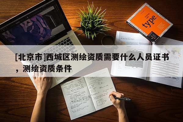 [北京市]西城區(qū)測繪資質需要什么人員證書，測繪資質條件