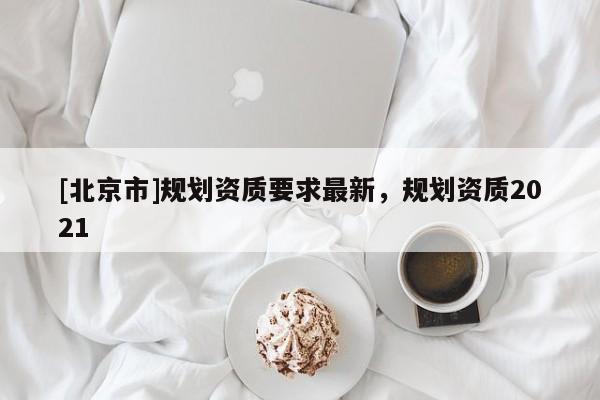 [北京市]規劃資質要求最新，規劃資質2021