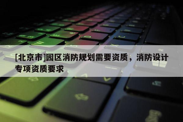 [北京市]園區消防規劃需要資質，消防設計專項資質要求