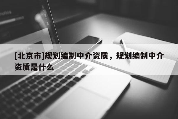 [北京市]規(guī)劃編制中介資質(zhì)，規(guī)劃編制中介資質(zhì)是什么
