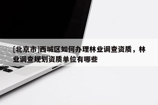 [北京市]西城區如何辦理林業調查資質，林業調查規劃資質單位有哪些