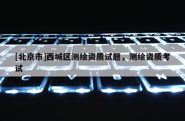 [北京市]西城區測繪資質試題，測繪資質考試