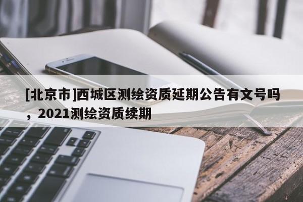 [北京市]西城區測繪資質延期公告有文號嗎，2021測繪資質續期