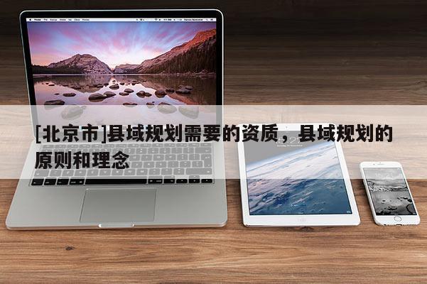 [北京市]縣域規(guī)劃需要的資質(zhì)，縣域規(guī)劃的原則和理念