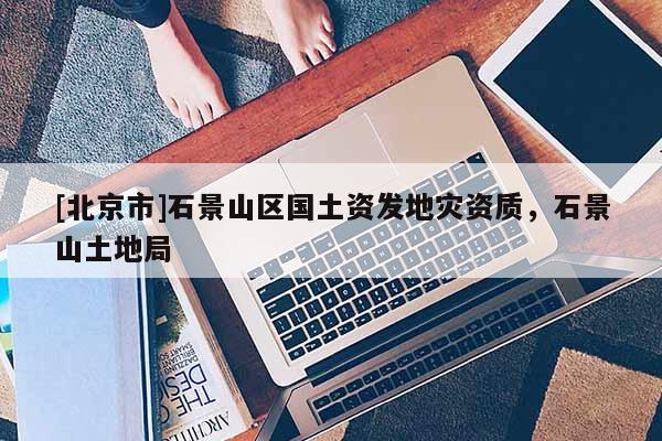 [北京市]石景山區(qū)國土資發(fā)地災(zāi)資質(zhì)，石景山土地局