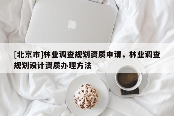 [北京市]林業調查規劃資質申請，林業調查規劃設計資質辦理方法