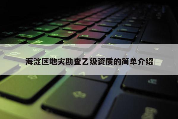 海淀區(qū)地災(zāi)勘查乙級資質(zhì)的簡單介紹
