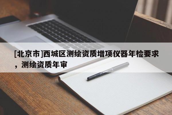 [北京市]西城區測繪資質增項儀器年檢要求，測繪資質年審