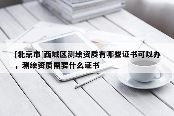 [北京市]西城區測繪資質有哪些證書可以辦，測繪資質需要什么證書