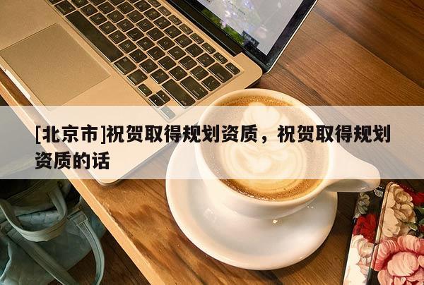 [北京市]祝賀取得規劃資質，祝賀取得規劃資質的話