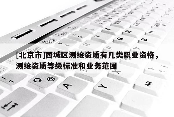 [北京市]西城區測繪資質有幾類職業資格，測繪資質等級標準和業務范圍