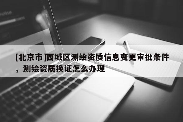 [北京市]西城區測繪資質信息變更審批條件，測繪資質換證怎么辦理