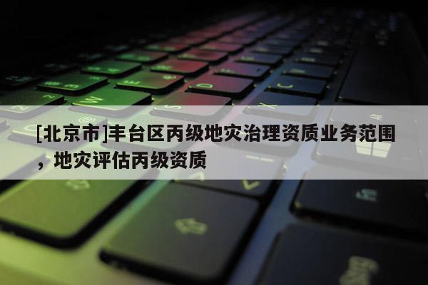 [北京市]豐臺區丙級地災治理資質業務范圍，地災評估丙級資質