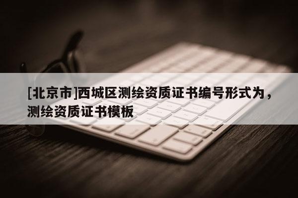 [北京市]西城區測繪資質證書編號形式為，測繪資質證書模板