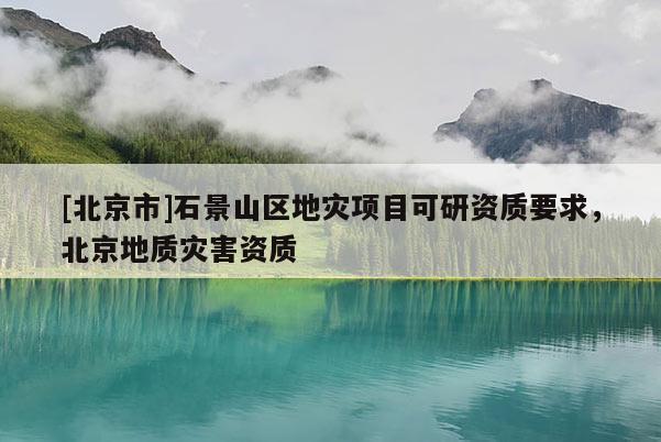 [北京市]石景山區地災項目可研資質要求，北京地質災害資質